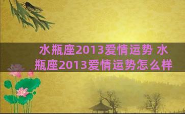 水瓶座2013爱情运势 水瓶座2013爱情运势怎么样